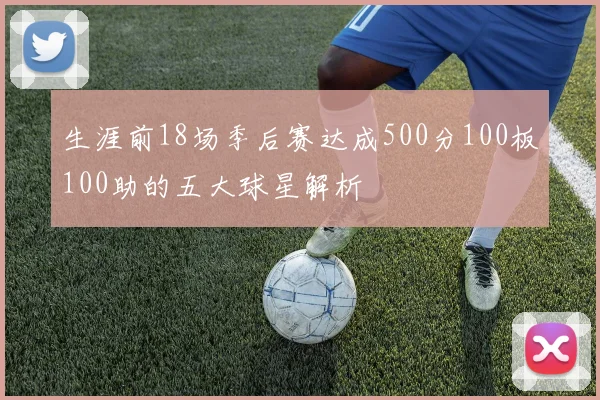 生涯前18场季后赛达成500分100板100助的五大球星解析