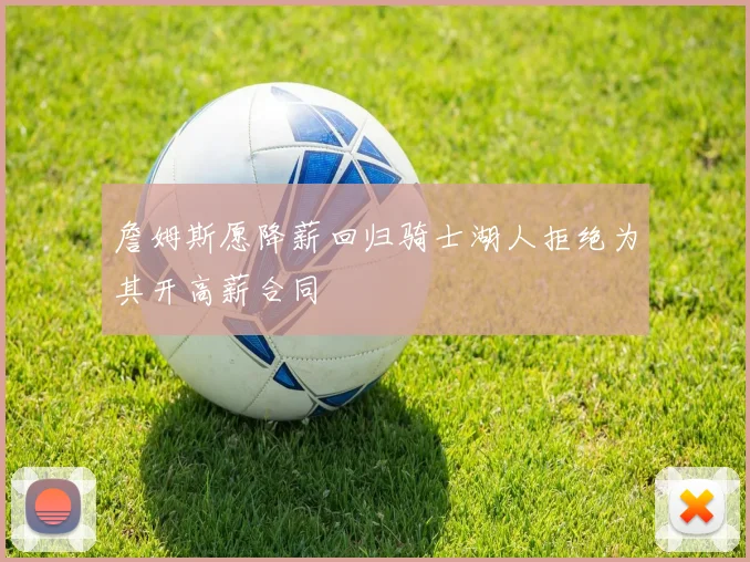 詹姆斯愿降薪回归骑士湖人拒绝为其开高薪合同