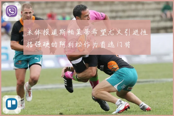 米体报道斯帕莱蒂希望尤文引进性格强硬的阿利松作为首选门将