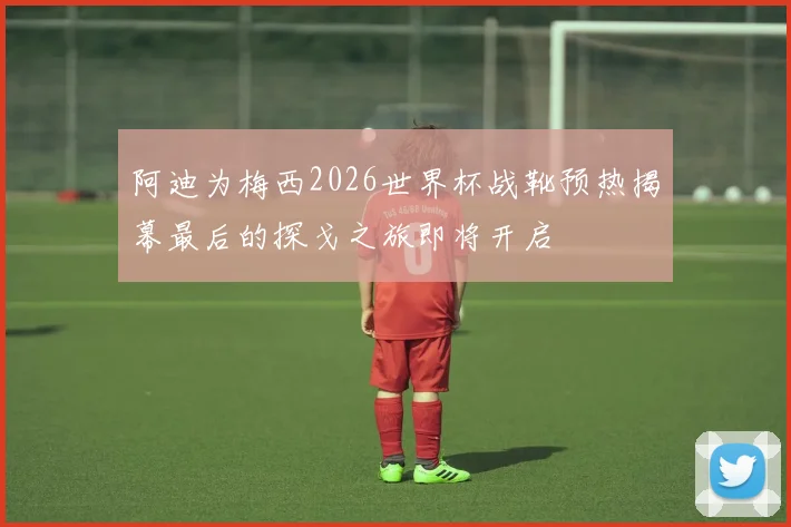阿迪为梅西2026世界杯战靴预热揭幕最后的探戈之旅即将开启
