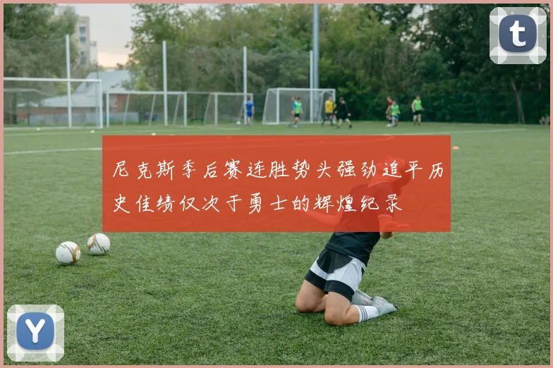 尼克斯季后赛连胜势头强劲追平历史佳绩仅次于勇士的辉煌纪录