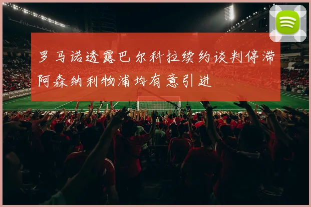 罗马诺透露巴尔科拉续约谈判停滞阿森纳利物浦均有意引进