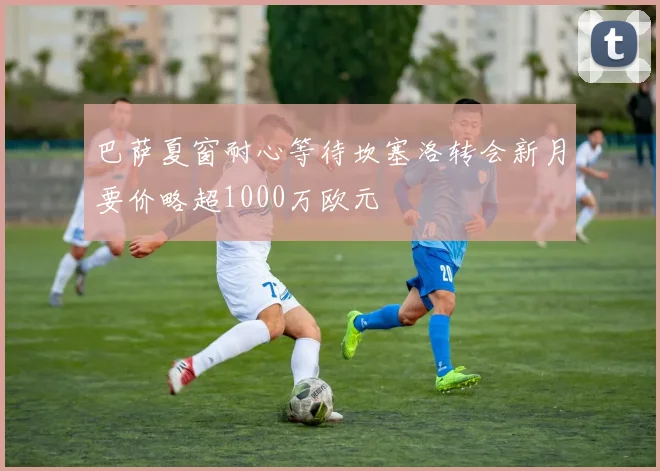 巴萨夏窗耐心等待坎塞洛转会新月要价略超1000万欧元