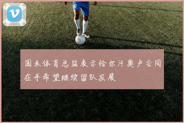 国米体育总监表示恰尔汗奥卢合同在手希望继续留队发展