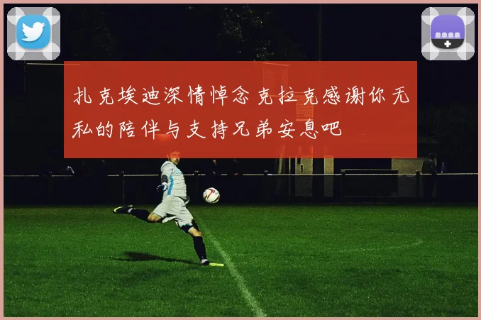 扎克埃迪深情悼念克拉克感谢你无私的陪伴与支持兄弟安息吧