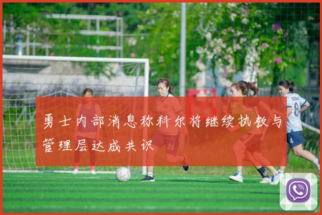 勇士内部消息称科尔将继续执教与管理层达成共识