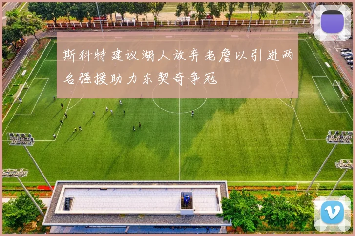 斯科特建议湖人放弃老詹以引进两名强援助力东契奇争冠